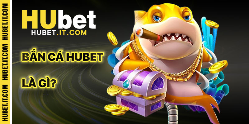 Bắn Cá Hubet Là Gì?