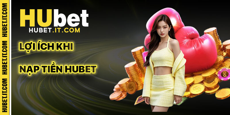 Lợi Ích Khi Thực Hiện Nạp Tiền Hubet