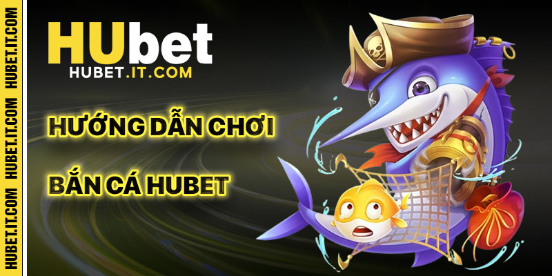 Hướng Dẫn Chơi Bắn Cá Hubet Cho Người Mới